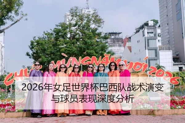 2026年女足世界杯巴西队战术演变与球员表现深度分析