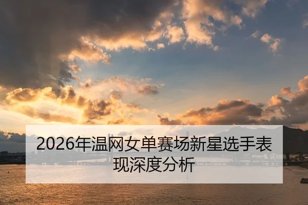 2026年温网女单赛场新星选手表现深度分析