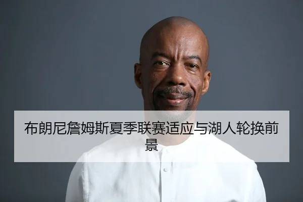 布朗尼詹姆斯夏季联赛适应与湖人轮换前景