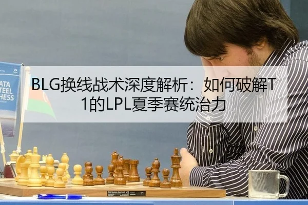 BLG换线战术深度解析：如何破解T1的LPL夏季赛统治力
