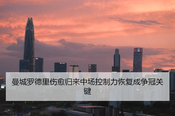曼城罗德里伤愈归来中场控制力恢复成争冠关键