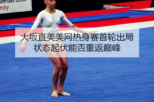 大坂直美美网热身赛首轮出局 状态起伏能否重返巅峰