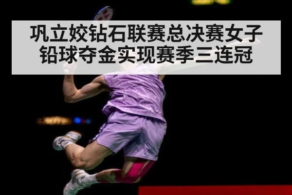 巩立姣钻石联赛总决赛女子铅球夺金实现赛季三连冠