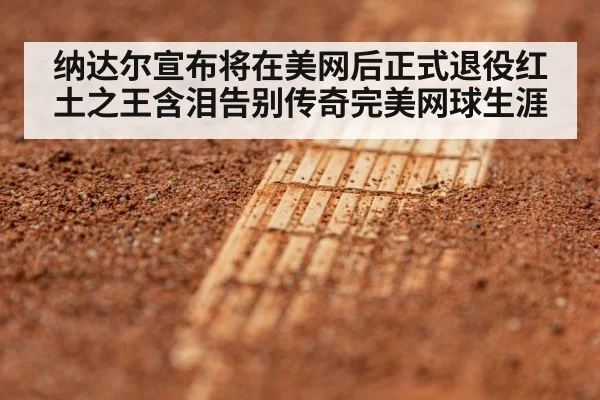 纳达尔宣布将在美网后正式退役红土之王含泪告别传奇完美网球生涯