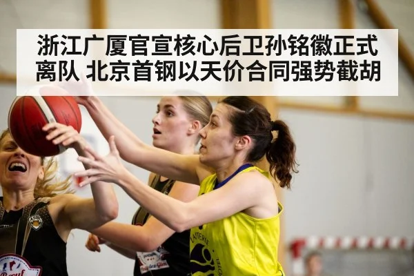 浙江广厦官宣核心后卫孙铭徽正式离队 北京首钢以天价合同强势截胡
