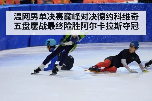 温网男单决赛巅峰对决德约科维奇五盘鏖战最终险胜阿尔卡拉斯夺冠