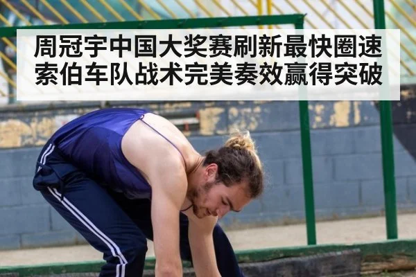 周冠宇中国大奖赛刷新最快圈速索伯车队战术完美奏效赢得突破